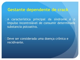 Gestante dependente de crack
 A característica principal da síndrome é o
impulso incontrolável de consumir determinada
substancia psicoativa.
 Deve ser considerada uma doença crônica e
recidivante.
 