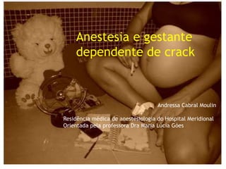 Anestesia e gestante
dependente de crack
Andressa Cabral Moulin
Residência médica de anestesiologia do Hospital Meridional
Orientada pela professora Dra Maria Lúcia Góes
 