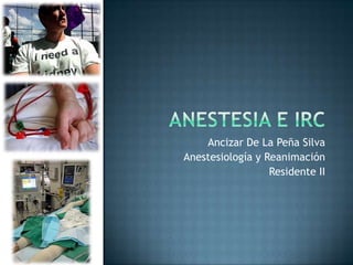 ANESTESIA E IRC Ancizar De La Peña Silva Anestesiología y Reanimación Residente II  