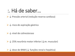 :. Há de saber…
 ↓ Pressão arterial (redução reserva cardíaca)
 ↓ risco de aspiração gástrica
 ↓ nível de colinesterase
 ↓ 25% neurônio motor inferior (↓m. muscular)
 ↓ dose de BNM (↓ funções renal e hepática)
 