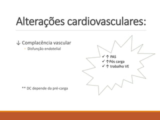 Alterações cardiovasculares:
↓ Complacência vascular
◦ Disfunção endotelial
** DC depende da pré-carga
 ↑ PAS
 ↑Pós carga
 ↑ trabalho VE
 
