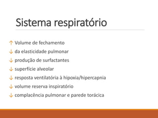 Sistema respiratório
↑ Volume de fechamento
↓ da elasticidade pulmonar
↓ produção de surfactantes
↓ superfície alveolar
↓ resposta ventilatória à hipoxia/hipercapnia
↓ volume reserva inspiratório
↓ complacência pulmonar e parede torácica
 