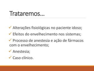 Trataremos…
 Alterações fisiológicas no paciente idoso;
 Efeitos do envelhecimento nos sistemas;
 Processo de anestesia e ação de fármacos
com o envelhecimento;
 Anestesia;
 Caso clínico.
 