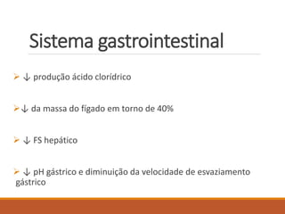 Sistema gastrointestinal
 ↓ produção ácido clorídrico
↓ da massa do fígado em torno de 40%
 ↓ FS hepático
 ↓ pH gástrico e diminuição da velocidade de esvaziamento
gástrico
 