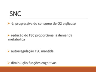 SNC
 ↓ progressiva do consumo de O2 e glicose
 redução do FSC proporcional à demanda
metabólica
 autorregulação FSC mantida
 diminuição funções cognitivas
 