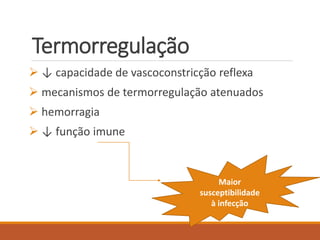 Termorregulação
 ↓ capacidade de vascoconstricção reflexa
 mecanismos de termorregulação atenuados
 hemorragia
 ↓ função imune
Maior
susceptibilidade
à infecção
 