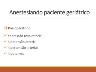  Pós-operatório
 depressão respiratória
 hipotensão arterial
 hipertensão arterial
 hipotermia
Anestesiando paciente geriátrico
 