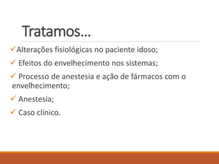 Tratamos…
Alterações fisiológicas no paciente idoso;
 Efeitos do envelhecimento nos sistemas;
 Processo de anestesia e ação de fármacos com o
envelhecimento;
 Anestesia;
 Caso clínico.
 