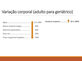 Variação corporal (adulto para geriátrico)
Água………………………………………... 15 a 20%
Massa corporal magra……………… 30%
Albumina plasmática ………………. 20%
Peso rim ………………………………….. 20%
Fluxo sanguíneo hepático………… 40%
Gordura corporal……………. 50 a 100%
 