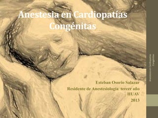 Esteban Osorio Salazar
Residente de Anestesiología tercer año
HUAV
2013

Anestesia en Cardiopatías
Congénitas

Anestesia en Cardiopatías
Congénitas

 