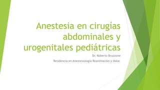 Anestesia en cirugías
abdominales y
urogenitales pediátricas
Dr. Roberto Bruzzone
Residencia en Anestesiología Reanimación y dolor.
 
