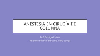 ANESTESIA EN CIRUGÍA DE
COLUMNA
Prof. Dr. Miguel López
Residente de tercer año Sonia Juárez Zúñiga
 