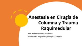 Anestesia en Cirugía de
Columna y Trauma
Raquimedular
R3A. Robert Gomez Barahona
Profesor Dr. Miguel Ángel López Oropeza
 
