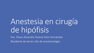 Anestesia en cirugía
de hipófisis
Dra. Diana Alisandra Yovana Soto Hernández
Residente de tercer año de anestesiología
 