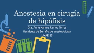 Anestesia en cirugía
de hipófisis
Dra. Aurie Karime Ramos Torres
Residente de 3er año de anestesiología
UMAE 25
 