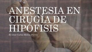 ANESTESIA EN
CIRUGÍA DE
HIPÓFISIS
R3 José Carlos Molina Porrez
 