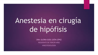 Anestesia en cirugía
de hipófisis
DRA. GLORIA GIZEL LEÓN LÓPEZ
RESIDENTE DE TERCER AÑO
ANESTESIOLOGÍA
 