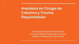 Anestesia en Cirugía de
Columna y Trauma
Raquimedular
Alumna: Dorian Andrea Pérez Ruiz
Titular: Dr.Miguel Angel Lopez Oropeza
UMAE 25 Monterrrey, Nuevo León
 