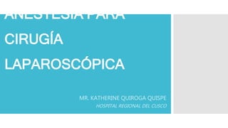 ANESTESIA PARA
CIRUGÍA
LAPAROSCÓPICA
MR. KATHERINE QUIROGA QUISPE
HOSPITAL REGIONAL DEL CUSCO
 