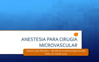 ANESTESIA PARA CIRUGIA
MICROVASCULAR
Tatiana León Martínez – Residente Anestesiología Univalle
Tutor: Dr. Carlos Luna
 