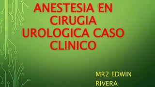 ANESTESIA EN
CIRUGIA
UROLOGICA CASO
CLINICO
MR2 EDWIN
RIVERA
 