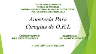 UNIVERSIDAD DE ORIENTE.
NUCLEO DE MONAGAS.
HOSPITAL UNIVERSITARIO “Dr. MANUEL NUÑEZ TOVAR”.
POSTGRADO DE ANESTESIOLOGIA
COORDINADORA: RESIDENTE:
DRA. YANETH MEDINA DR. JAIME BORNACELLI.
 MATURÍN JULIO DEL 2021.
 