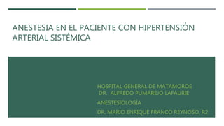 ANESTESIA EN EL PACIENTE CON HIPERTENSIÓN
ARTERIAL SISTÉMICA
HOSPITAL GENERAL DE MATAMOROS
DR. ALFREDO PUMAREJO LAFAURIE
ANESTESIOLOGÍA
DR. MARIO ENRIQUE FRANCO REYNOSO, R2
 