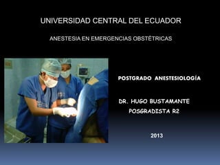 POSTGRADO ANESTESIOLOGÍA
DR. HUGO BUSTAMANTE
POSGRADISTA R2
2013
ANESTESIA EN EMERGENCIAS OBSTÉTRICAS
UNIVERSIDAD CENTRAL DEL ECUADOR
 