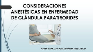 CONSIDERACIONES
ANESTÉSICAS EN ENFERMEDAD
DE GLÁNDULA PARATIRORIDES
PONENTE: MR. ANCAJIMA PEDRERA INES FABIOLA
 