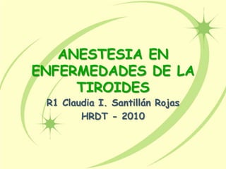 ANESTESIA EN
ENFERMEDADES DE LA
TIROIDES
R1 Claudia I. Santillán Rojas
HRDT - 2010
 