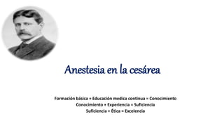 Anestesia en la cesárea
Formación básica + Educación medica continua = Conocimiento
Conocimiento + Experiencia = Suficiencia
Suficiencia + Ética = Excelencia
 