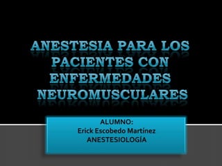 Anestesia para los  Pacientes Con  enfermedades  neuromusculares ALUMNO:Erick Escobedo MartínezANESTESIOLOGÍA 
