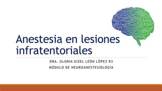 Anestesia en lesiones
infratentoriales
DRA. GLORIA GIZEL LEÓN LÓPEZ R3
MÓDULO DE NEUROANESTESIOLOGÍA
 