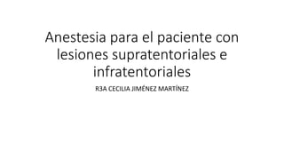 Anestesia para el paciente con
lesiones supratentoriales e
infratentoriales
R3A CECILIA JIMÉNEZ MARTÍNEZ
 