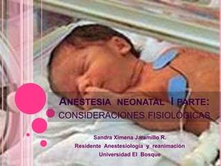Anestesia  neonatal  I parte:consideraciones fisiológicas  Sandra Ximena Jaramillo R. Residente  Anestesiología  y  reanimación Universidad El  Bosque 