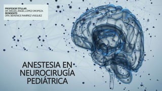 ANESTESIA EN
NEUROCIRUGÍA
PEDIÁTRICA
PROFESORTITULAR:
DR.MIGUELÁNGELLÓPEZOROPEZA
RESIDENTE:
DRA.BERENICERAMÍREZVÁSQUEZ
 