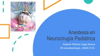 Anestesia en
Neurocirugía Pediátrica
Asahari Palmira Vega Alonzo
R3 anestesiología. UMAE # 25.
 