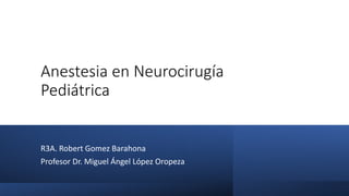 Anestesia en Neurocirugía
Pediátrica
R3A. Robert Gomez Barahona
Profesor Dr. Miguel Ángel López Oropeza
 