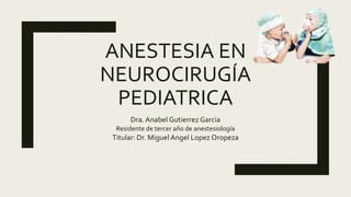 ANESTESIA EN
NEUROCIRUGÍA
PEDIATRICA
Dra. Anabel Gutierrez Garcia
Residente de tercer año de anestesiología
Titular: Dr. Miguel Angel Lopez Oropeza
 