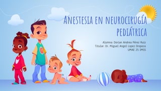 Anestesia en neurocirugía
pediátrica
Alumna: Dorian Andrea Pérez Ruiz
Titular: Dr. Miguel Angel Lopez Oropeza
UMAE 25 IMSS
 