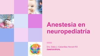 Anestesia en
neuropediatría
Dra. Dalia J. Cabanillas Hervert R3
Anestesiología
UMAE 25 MTY NL
 