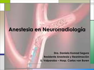 Anestesia en Neurorradiología
Dra. Daniela Konrad Segura
Residente Anestesia y Reanimación
U. Valparaíso – Hosp. Carlos van Buren
 