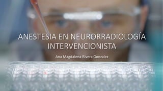 ANESTESIA EN NEURORRADIOLOGÍA
INTERVENCIONISTA
Ana Magdalena Rivera Gonzalez
 