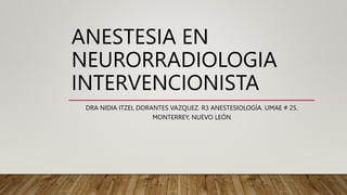 ANESTESIA EN
NEURORRADIOLOGIA
INTERVENCIONISTA
DRA NIDIA ITZEL DORANTES VAZQUEZ. R3 ANESTESIOLOGÍA. UMAE # 25.
MONTERREY, NUEVO LEÓN
 