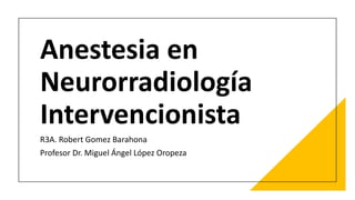 Anestesia en
Neurorradiología
Intervencionista
R3A. Robert Gomez Barahona
Profesor Dr. Miguel Ángel López Oropeza
 