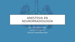 ANESTESIA EN
NEURORRADIOLOGÍA
DRA. KEILY GARCIA SOLIS
R3 ANESTESIOLOGÍA
MÓDULO: NEUROANESTESIA
 