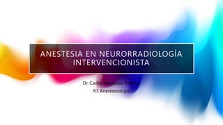 ANESTESIA EN NEURORRADIOLOGÍA
INTERVENCIONISTA
Dr. Carlos Alejandro Palomo
R3 Anestesiologia
 