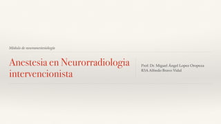 Módulo de neuroanestesiología
Anestesia en Neurorradiologia
intervencionista
Prof: Dr. Miguel Ángel Lopez Oropeza
R3A Alfredo Bravo Vidal
 