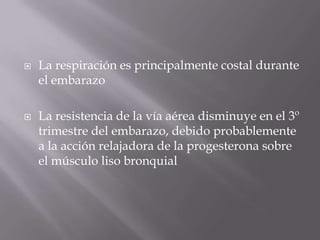 La respiración es principalmente costal durante el embarazoLa resistencia de la vía aérea disminuye en el 3º trimestre del embarazo, debido probablemente a la acción relajadora de la progesterona sobre el músculo liso bronquial