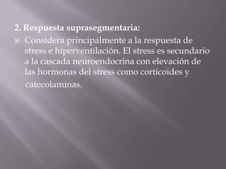 2. Respuesta suprasegmentaria:Considera principalmente a la respuesta de stress e hiperventilación. El stress es secundario a la cascada neuroendocrina con elevación de las hormonas del stress como corticoides ycatecolaminas.